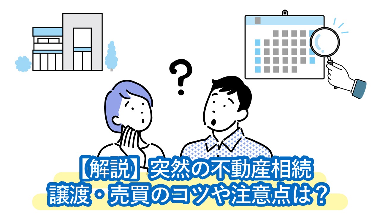 突然の不動産相続、譲渡・売買のコツ、90日期限など注意点は？「この場合だけは、絶対売らないで！」というケースも解説