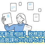 【注意】不動産相続の税務調査とは？調査に入ると高確率で追徴課税のペナルティが発生・回避方法はある？