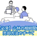 山林の相続・評価額・登記や相続放棄・売却方法のすべて。相続したくない方こそ必見です